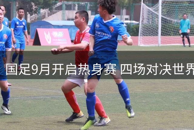国足9月开启热身赛 四场对决世界杯球队